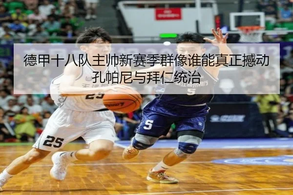 德甲十八队主帅新赛季群像谁能真正撼动孔帕尼与拜仁统治
