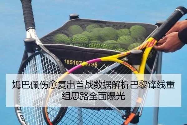 姆巴佩伤愈复出首战数据解析巴黎锋线重组思路全面曝光
