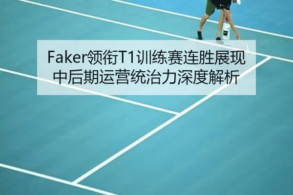 Faker领衔T1训练赛连胜展现中后期运营统治力深度解析